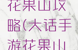 大话手游花果山攻略(大话手游花果山攻略最新)