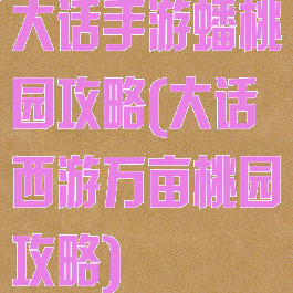 大话手游蟠桃园攻略(大话西游万亩桃园攻略)