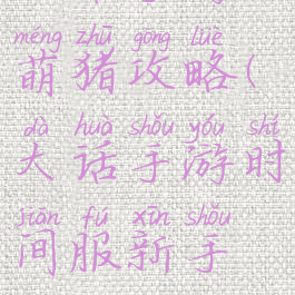 大话手游萌猪攻略(大话手游时间服新手攻略)