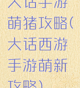 大话手游萌猪攻略(大话西游手游萌新攻略)