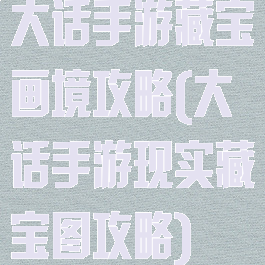 大话手游藏宝画境攻略(大话手游现实藏宝图攻略)