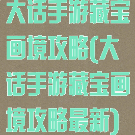 大话手游藏宝画境攻略(大话手游藏宝画境攻略最新)