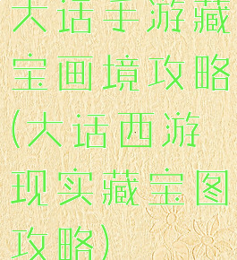 大话手游藏宝画境攻略(大话西游现实藏宝图攻略)