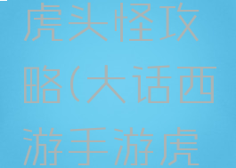大话手游虎头怪攻略(大话西游手游虎头怪)