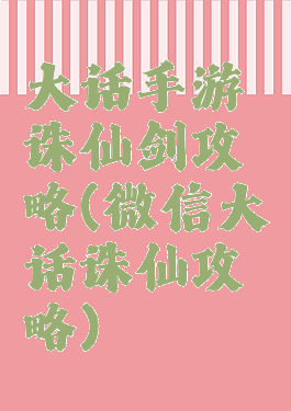 大话手游诛仙剑攻略(微信大话诛仙攻略)