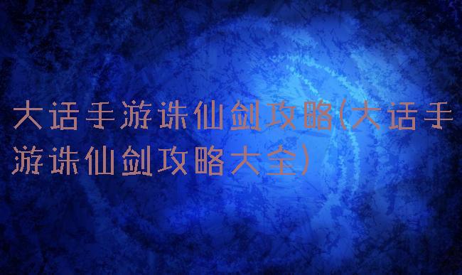 大话手游诛仙剑攻略(大话手游诛仙剑攻略大全)