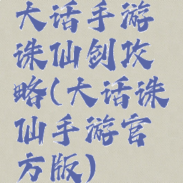 大话手游诛仙剑攻略(大话诛仙手游官方版)