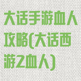 大话手游血人攻略(大话西游2血人)