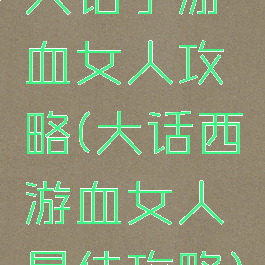 大话手游血女人攻略(大话西游血女人最佳攻略)