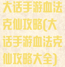 大话手游血法克仙攻略(大话手游血法克仙攻略大全)