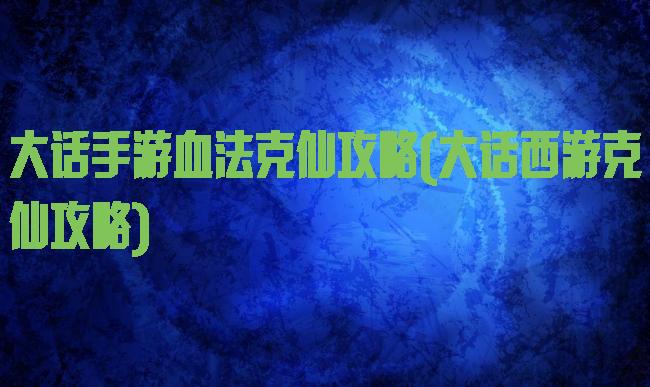 大话手游血法克仙攻略(大话西游克仙攻略)