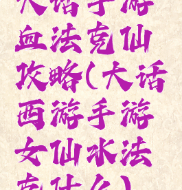 大话手游血法克仙攻略(大话西游手游女仙水法克什么)