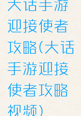 大话手游迎接使者攻略(大话手游迎接使者攻略视频)