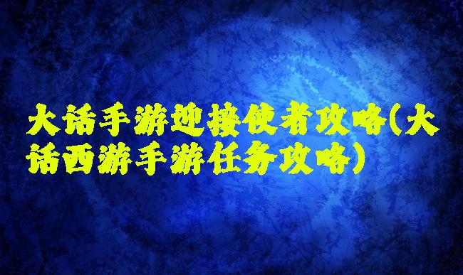 大话手游迎接使者攻略(大话西游手游任务攻略)