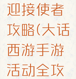 大话手游迎接使者攻略(大话西游手游活动全攻略)