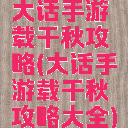 大话手游载千秋攻略(大话手游载千秋攻略大全)