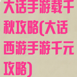 大话手游载千秋攻略(大话西游手游千元攻略)