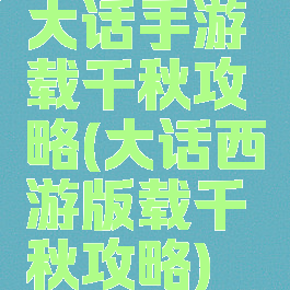 大话手游载千秋攻略(大话西游版载千秋攻略)