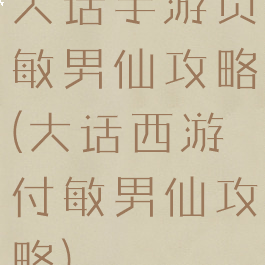 大话手游负敏男仙攻略(大话西游付敏男仙攻略)