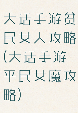 大话手游贫民女人攻略(大话手游平民女魔攻略)