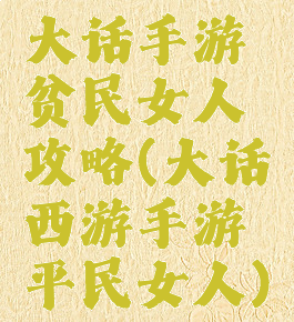 大话手游贫民女人攻略(大话西游手游平民女人)