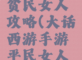 大话手游贫民女人攻略(大话西游手游平民女人攻略)