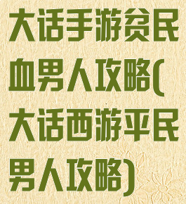 大话手游贫民血男人攻略(大话西游平民男人攻略)