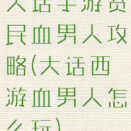 大话手游贫民血男人攻略(大话西游血男人怎么玩)