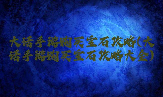 大话手游购买宝石攻略(大话手游购买宝石攻略大全)
