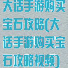 大话手游购买宝石攻略(大话手游购买宝石攻略视频)