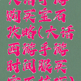 大话手游购买宝石攻略(大话西游手游时间服买宝石技巧)