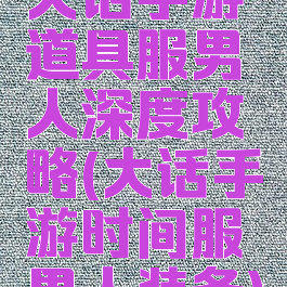 大话手游道具服男人深度攻略(大话手游时间服男人装备)