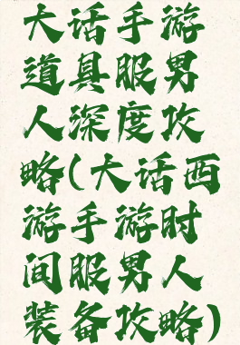 大话手游道具服男人深度攻略(大话西游手游时间服男人装备攻略)