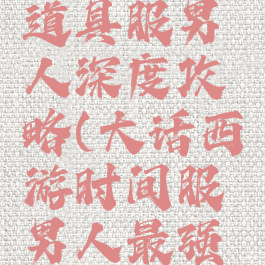 大话手游道具服男人深度攻略(大话西游时间服男人最强攻略)