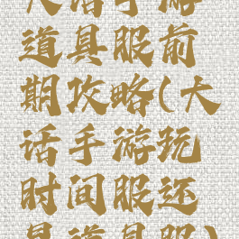 大话手游道具服前期攻略(大话手游玩时间服还是道具服)