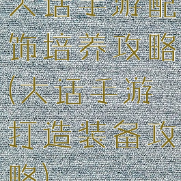 大话手游配饰培养攻略(大话手游打造装备攻略)