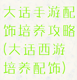 大话手游配饰培养攻略(大话西游培养配饰)