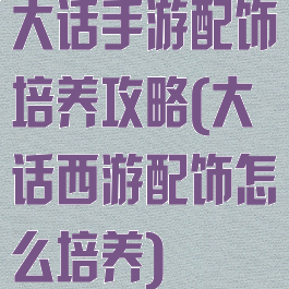 大话手游配饰培养攻略(大话西游配饰怎么培养)