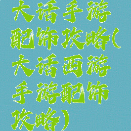 大话手游配饰攻略(大话西游手游配饰攻略)