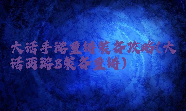 大话手游重铸装备攻略(大话西游3装备重铸)