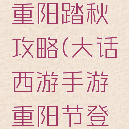 大话手游重阳踏秋攻略(大话西游手游重阳节登高)