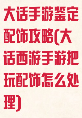 大话手游鉴定配饰攻略(大话西游手游把玩配饰怎么处理)