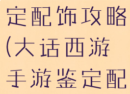 大话手游鉴定配饰攻略(大话西游手游鉴定配饰)