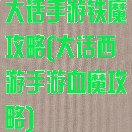 大话手游铁魔攻略(大话西游手游血魔攻略)