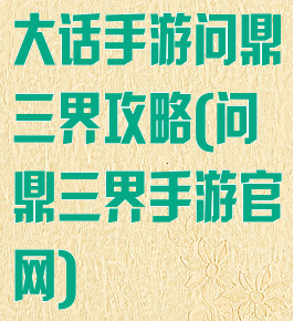 大话手游问鼎三界攻略(问鼎三界手游官网)