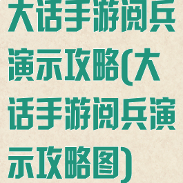 大话手游阅兵演示攻略(大话手游阅兵演示攻略图)