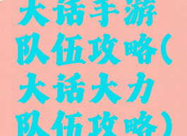 大话手游队伍攻略(大话大力队伍攻略)