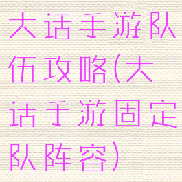 大话手游队伍攻略(大话手游固定队阵容)