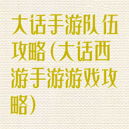 大话手游队伍攻略(大话西游手游游戏攻略)