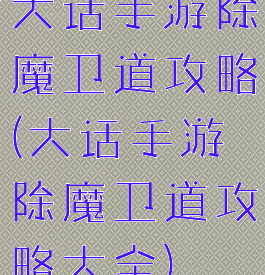 大话手游除魔卫道攻略(大话手游除魔卫道攻略大全)
